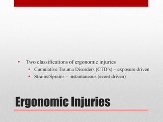 •

Two classifications of ergonomic injuries
• Cumulative Trauma Disorders (CTD’s) – exposure driven
• Strains/Sprains – instantaneous (event driven)

Ergonomic Injuries

 