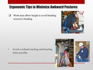 Ergonomic Tips to Minimize Awkward Postures
 Work near elbow height to avoid bending
excessive bending

•

Avoid overhead reaching and kneeling
when possible

 