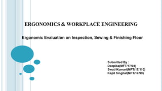 ERGONOMICS & WORKPLACE ENGINEERING
Ergonomic Evaluation on Inspection, Sewing & Finishing Floor
Submitted By :
Deepika(MFT/17/94)
Swati Kumari(MFT/17/110)
Kapil Singhal(MFT/17/99)
 