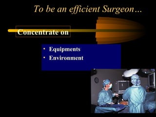 To be an efficient Surgeon…
• Equipments
• Environment
Concentrate on
 