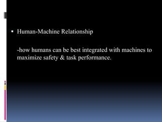  Human-Machine Relationship

-how humans can be best integrated with machines to
maximize safety & task performance.

 