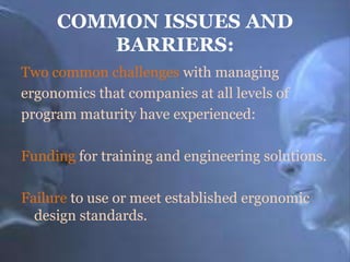COMMON ISSUES AND
BARRIERS:
Two common challenges with managing
ergonomics that companies at all levels of
program maturity have experienced:

Funding for training and engineering solutions.
Failure to use or meet established ergonomic
design standards.

 
