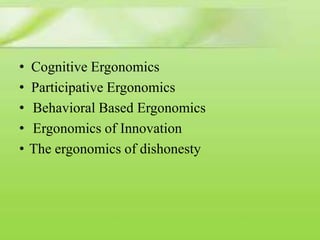 •
•
•
•
•

Cognitive Ergonomics
Participative Ergonomics
Behavioral Based Ergonomics
Ergonomics of Innovation
The ergonomics of dishonesty

 