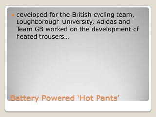 

developed for the British cycling team.
Loughborough University, Adidas and
Team GB worked on the development of
heated trousers…

Battery Powered ‘Hot Pants’

 