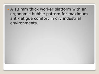 

A 13 mm thick worker platform with an
ergonomic bubble pattern for maximum
anti-fatigue comfort in dry industrial
environments.

 
