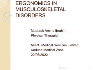 ERGONOMICS IN
MUSCULOSKELETAL
DISORDERS
Mubarak Aminu Ibrahim
Physical Therapist
NNPC Medical Services Limited
Kaduna Medical Zone
22/06/2022
Ergonomics 1
 