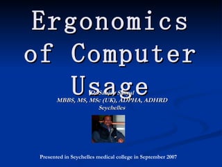 Ergonomics of Computer Usage Dr Sanjoy Sanyal MBBS, MS, MSc (UK), ADPHA, ADHRD Seychelles Presented in Seychelles medical college in September 2007 