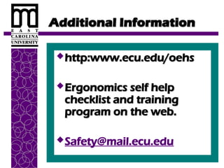 Additional Information
Additional Information
http:www.ecu.edu/oehs
http:www.ecu.edu/oehs
Ergonomics self help
Ergonomics self help
checklist and training
checklist and training
program on the web.
program on the web.
Safety@mail.ecu.edu
 