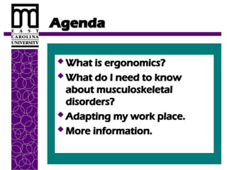 Agenda
Agenda
 What is ergonomics?
What is ergonomics?
 What do I need to know
What do I need to know
about musculoskeletal
about musculoskeletal
disorders?
disorders?
 Adapting my work place.
Adapting my work place.
 More information.
More information.
 