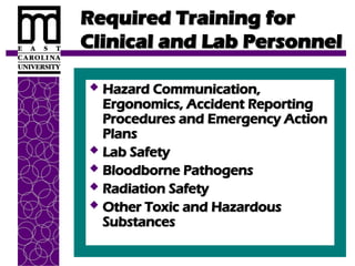 Required Training for
Required Training for
Clinical and Lab Personnel
Clinical and Lab Personnel
 Hazard Communication,
Hazard Communication,
Ergonomics, Accident Reporting
Ergonomics, Accident Reporting
Procedures and Emergency Action
Procedures and Emergency Action
Plans
Plans
 Lab Safety
Lab Safety
 Bloodborne Pathogens
Bloodborne Pathogens
 Radiation Safety
Radiation Safety
 Other Toxic and Hazardous
Other Toxic and Hazardous
Substances
Substances
 