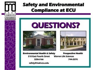 Safety and Environmental
Safety and Environmental
Compliance at ECU
Compliance at ECU
QUESTIONS?
QUESTIONS?
Environmental Health & Safety
Environmental Health & Safety Prospective Health
Prospective Health
210 East Fourth Street
210 East Fourth Street Warren Life Sciences
Warren Life Sciences
328-6166
328-6166 744-2070
744-2070
safety@mail.ecu.edu
safety@mail.ecu.edu
 