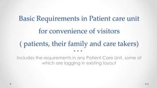 Basic Requirements in Patient care unit

for convenience of visitors
( patients, their family and care takers)
Includes the requirements in any Patient Care Unit, some of
which are lagging in existing layout

6

 