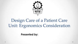 Design Care of a Patient Care
Unit: Ergonomics Consideration
Presented by:
1

 