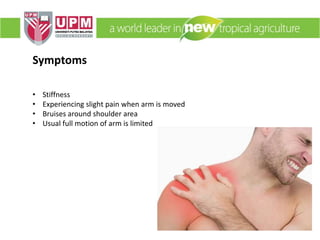 Symptoms
• Stiffness
• Experiencing slight pain when arm is moved
• Bruises around shoulder area
• Usual full motion of arm is limited
 