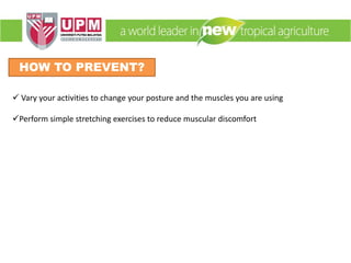 HOW TO PREVENT?
 Vary your activities to change your posture and the muscles you are using
Perform simple stretching exercises to reduce muscular discomfort
 