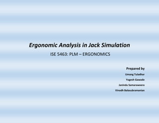 Ergonomic Analysis in Jack Simulation
ISE 5463: PLM – ERGONOMICS
Prepared by
Umang Tuladhar
Yogesh Gawade
Janindu Samaraweera
Vinodh Balasubramanian
 