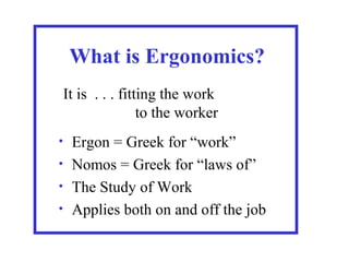 What is Ergonomics?
It is . . . fitting the work
to the worker
Ergon = Greek for “work”
• Nomos = Greek for “laws of”
• The Study of Work
• Applies both on and off the job
•

 