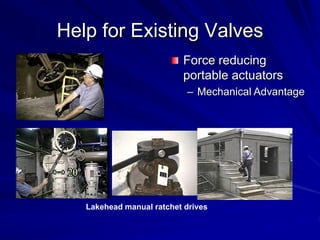 Help for Existing Valves
                           Force reducing
                           portable actuators
                           – Mechanical Advantage




   Lakehead manual ratchet drives
 