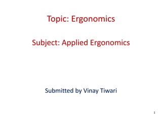 Topic: Ergonomics
Subject: Applied Ergonomics
Submitted by Vinay Tiwari
Topic: Ergonomics
Subject: Applied Ergonomics
Submitted by Vinay Tiwari
1
Topic: Ergonomics
Subject: Applied Ergonomics
Submitted by Vinay Tiwari
 