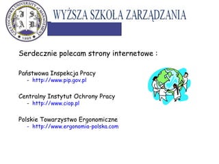 Serdecznie polecam strony internetowe :
Państwowa Inspekcja Pracy
- http://www.pip.gov.pl
Centralny Instytut Ochrony Pracy
- http://www.ciop.pl
Polskie Towarzystwo Ergonomiczne
- http://www.ergonomia-polska.com
 