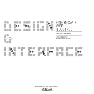 ERGONOMIE
                                            WEB
                                            ILLUSTRÉE
                                            60 SITES À LA LOUPE

                                            AMÉLIE BOUCHER
                                            Préface de Benoît Drouillat




© Groupe Eyrolles, 2011, ISBN : 978-2-212-12695-2
 