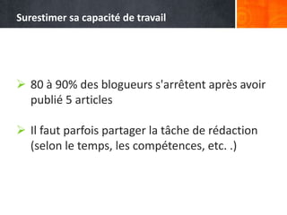 80 à 90% des blogueurs s'arrêtent après avoir
publié 5 articles
 Il faut parfois partager la tâche de rédaction
(selon le temps, les compétences, etc. .)
Surestimer sa capacité de travail
 