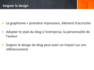  Le graphisme = première impression, élément d'accroche
 Adopter le style du blog à l'entreprise, la personnalité de
l'auteur
 Soigner le design du blog peut avoir un impact sur son
référencement
Soigner le design
 