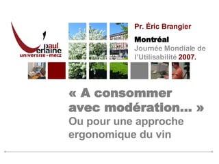 « A consommer avec modération… » Ou pour une approche ergonomique du vin  Pr. Éric Brangier Montréal  Journée Mondiale de  l’Utilisabilité  2007. 