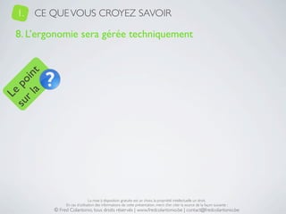 1.   CE QUE VOUS CROYEZ SAVOIR

   8. L’ergonomie sera gérée techniquement
     a t
  r l in
su po
   Le




                                La mise à disposition gratuite est un choix, la propriété intellectuelle un droit.
                En cas d’utilisation des informations de cette présentation, merci d’en citer la source de la façon suivante :
           © Fred Colantonio, tous droits réservés | www.fredcolantonio.be | contact@fredcolantonio.be
 