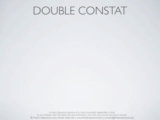 DOUBLE CONSTAT




                     La mise à disposition gratuite est un choix, la propriété intellectuelle un droit.
     En cas d’utilisation des informations de cette présentation, merci d’en citer la source de la façon suivante :
© Fred Colantonio, tous droits réservés | www.fredcolantonio.be | contact@fredcolantonio.be
 