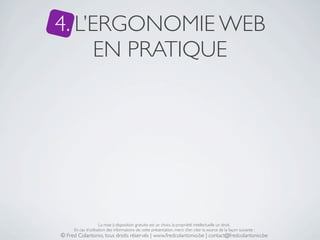 4. L’ERGONOMIE WEB
      EN PRATIQUE




                     La mise à disposition gratuite est un choix, la propriété intellectuelle un droit.
     En cas d’utilisation des informations de cette présentation, merci d’en citer la source de la façon suivante :
© Fred Colantonio, tous droits réservés | www.fredcolantonio.be | contact@fredcolantonio.be
 