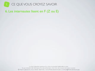 1.   CE QUE VOUS CROYEZ SAVOIR

6. Les internautes lisent en F (Z ou E)




                              La mise à disposition gratuite est un choix, la propriété intellectuelle un droit.
              En cas d’utilisation des informations de cette présentation, merci d’en citer la source de la façon suivante :
         © Fred Colantonio, tous droits réservés | www.fredcolantonio.be | contact@fredcolantonio.be
 