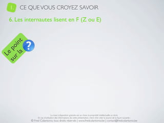 1.   CE QUE VOUS CROYEZ SAVOIR

   6. Les internautes lisent en F (Z ou E)
     a t
  r l in
su po
   Le




                                 La mise à disposition gratuite est un choix, la propriété intellectuelle un droit.
                 En cas d’utilisation des informations de cette présentation, merci d’en citer la source de la façon suivante :
            © Fred Colantonio, tous droits réservés | www.fredcolantonio.be | contact@fredcolantonio.be
 