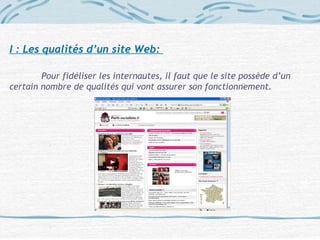 I : Les qualités d’un site Web:
Pour fidéliser les internautes, il faut que le site possède d’un
certain nombre de qualités qui vont assurer son fonctionnement.
 