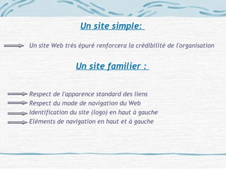 Un site simple:
Un site Web très épuré renforcera la crédibilité de l'organisation
Un site familier :
Respect de l'apparence standard des liens
Respect du mode de navigation du Web
Identification du site (logo) en haut à gauche
Eléments de navigation en haut et à gauche
 