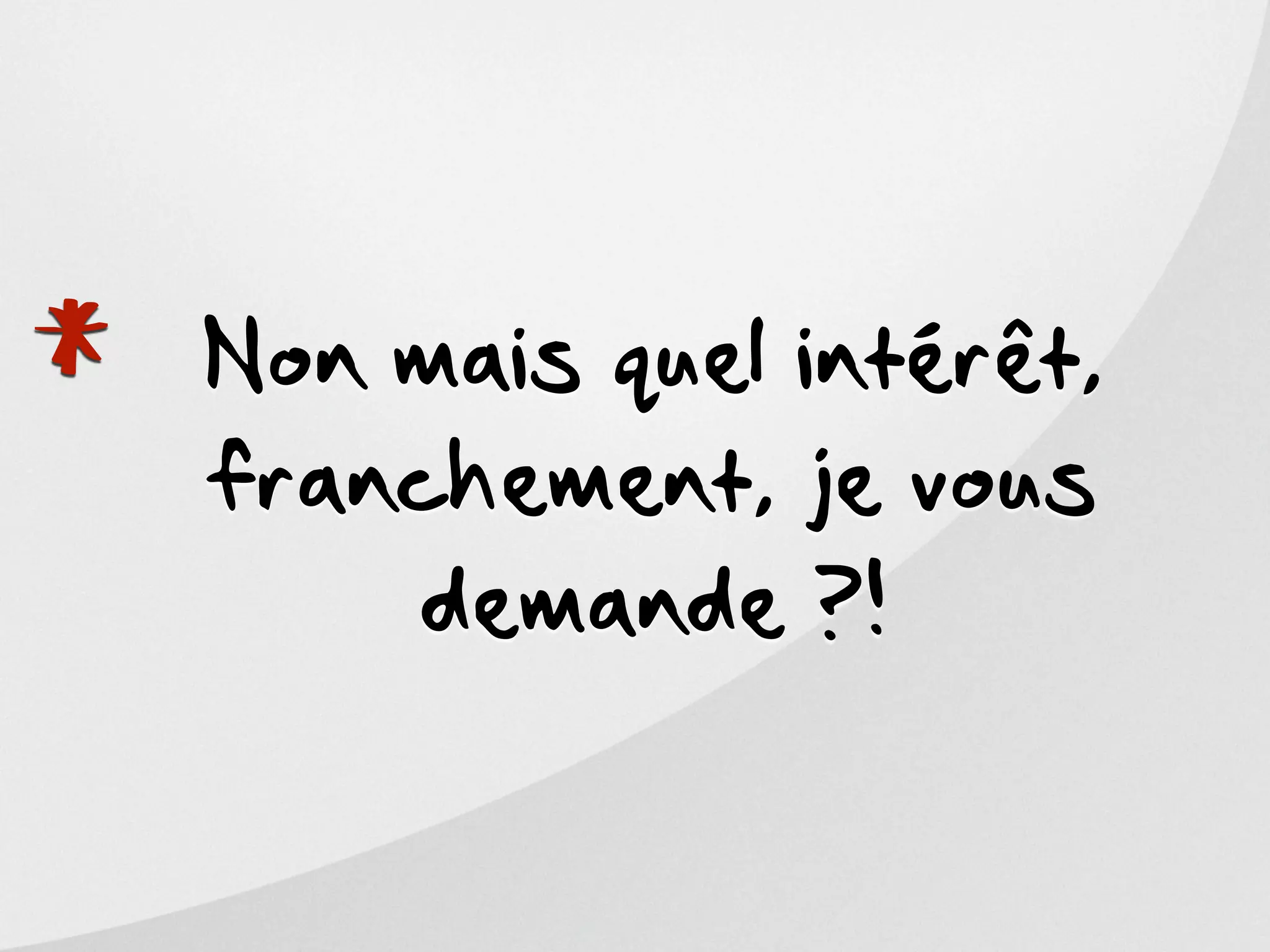*   Non mais quel intérêt,
    franchement, je vous
        demande ?!
 
