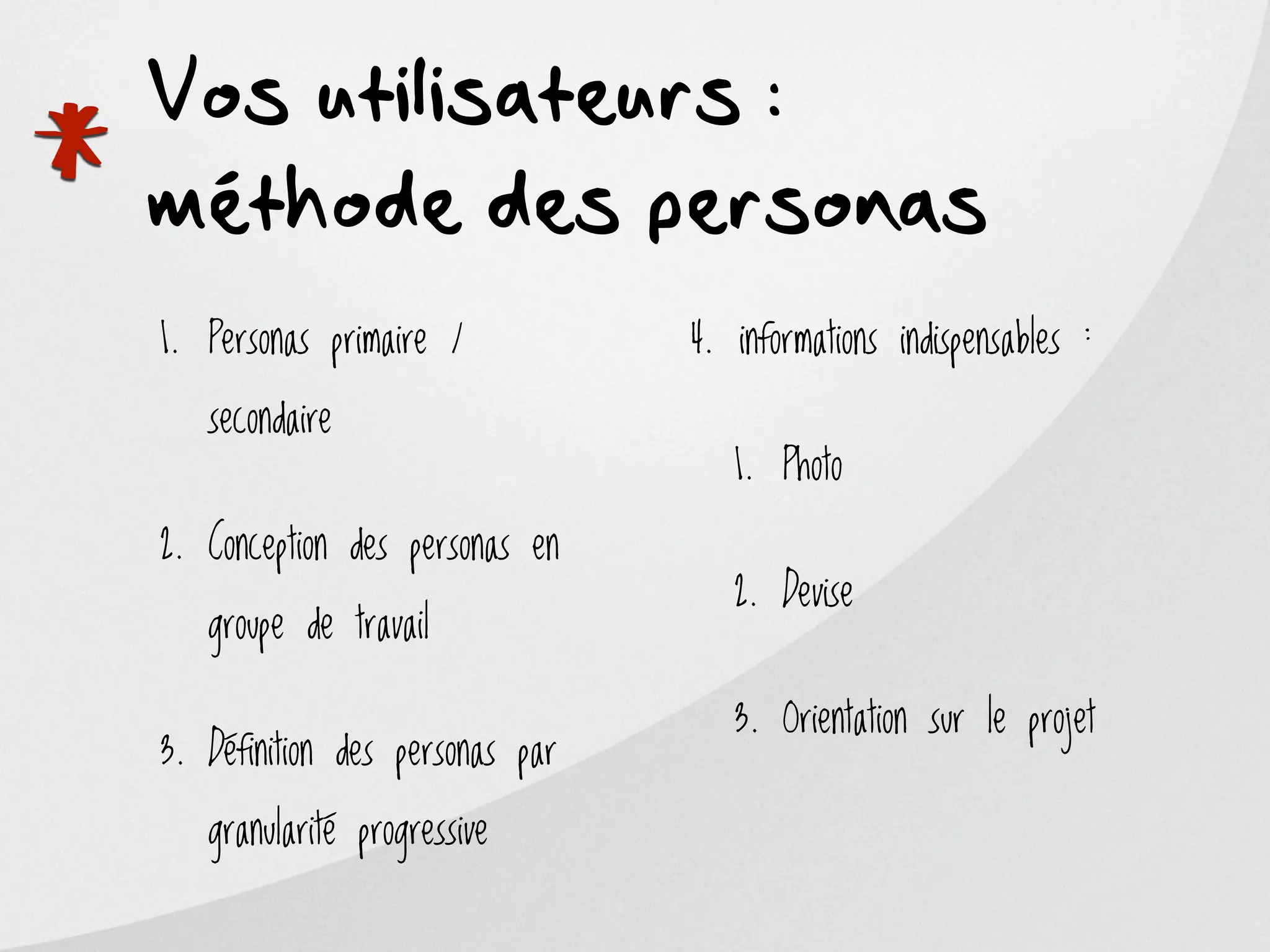 Vos utilisateurs :

*   méthode des personas
    1. Personas primaire /

       secondaire
                                     4. informations indispensables :


                                        1. Photo

    2. Conception des personas en
                                        2. Devise
       groupe de travail

                                        3. Orientation sur le projet
    3. Définition des personas par

       granularité progressive
 