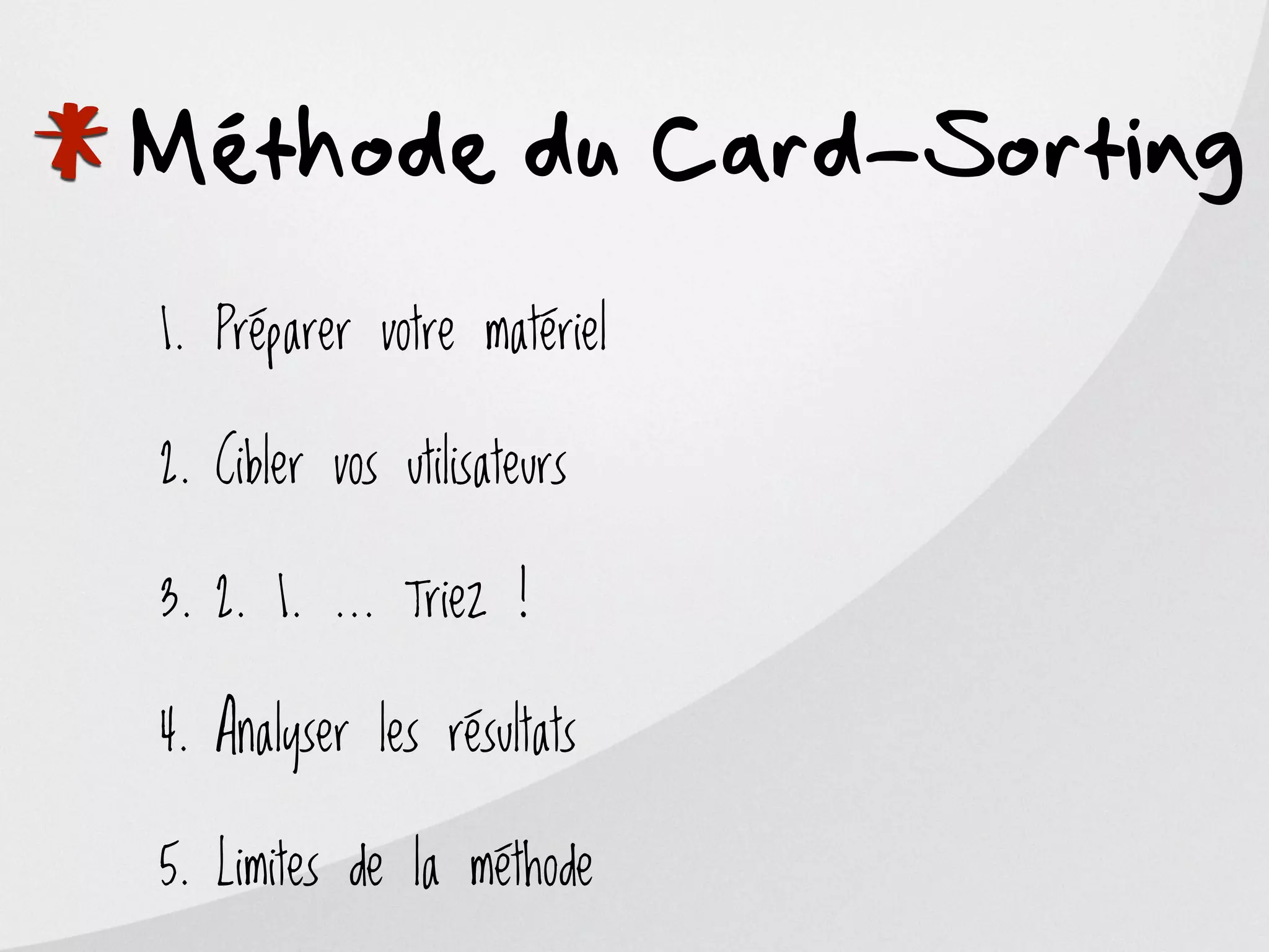 *
Méthode du Card-Sorting
    1. Préparer votre matériel

    2. Cibler vos utilisateurs

    3. 2. 1. ... Triez !

    4. Analyser les résultats

    5. Limites de la méthode
 