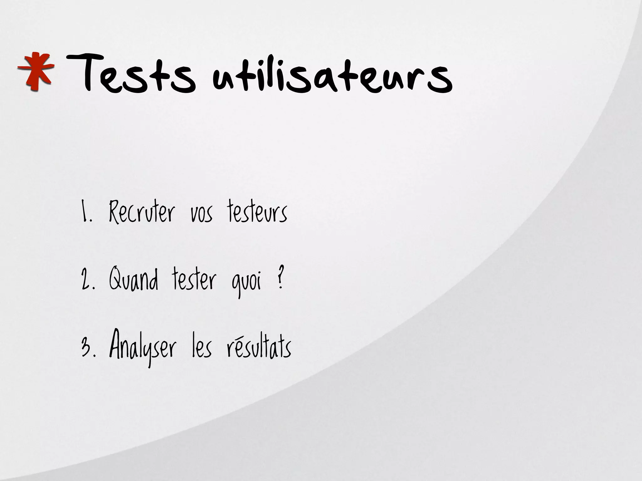 *
Tests utilisateurs

    1. Recruter vos testeurs

    2. Quand tester quoi ?

    3. Analyser les résultats
 