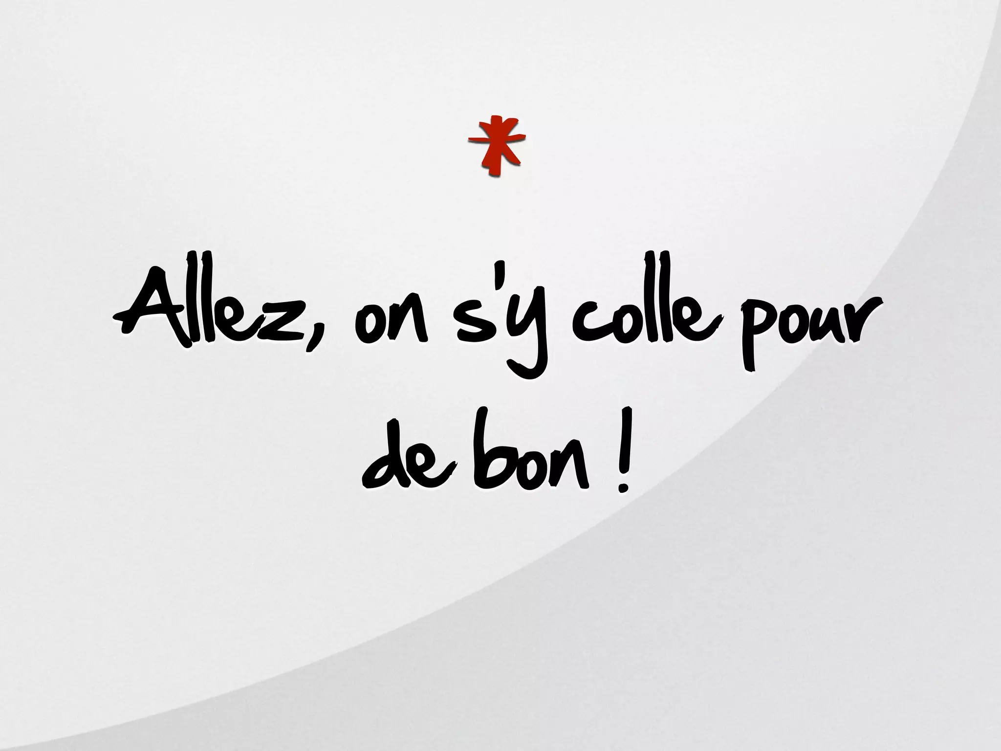 *
Allez, on s’y colle pour
       de bon !
 