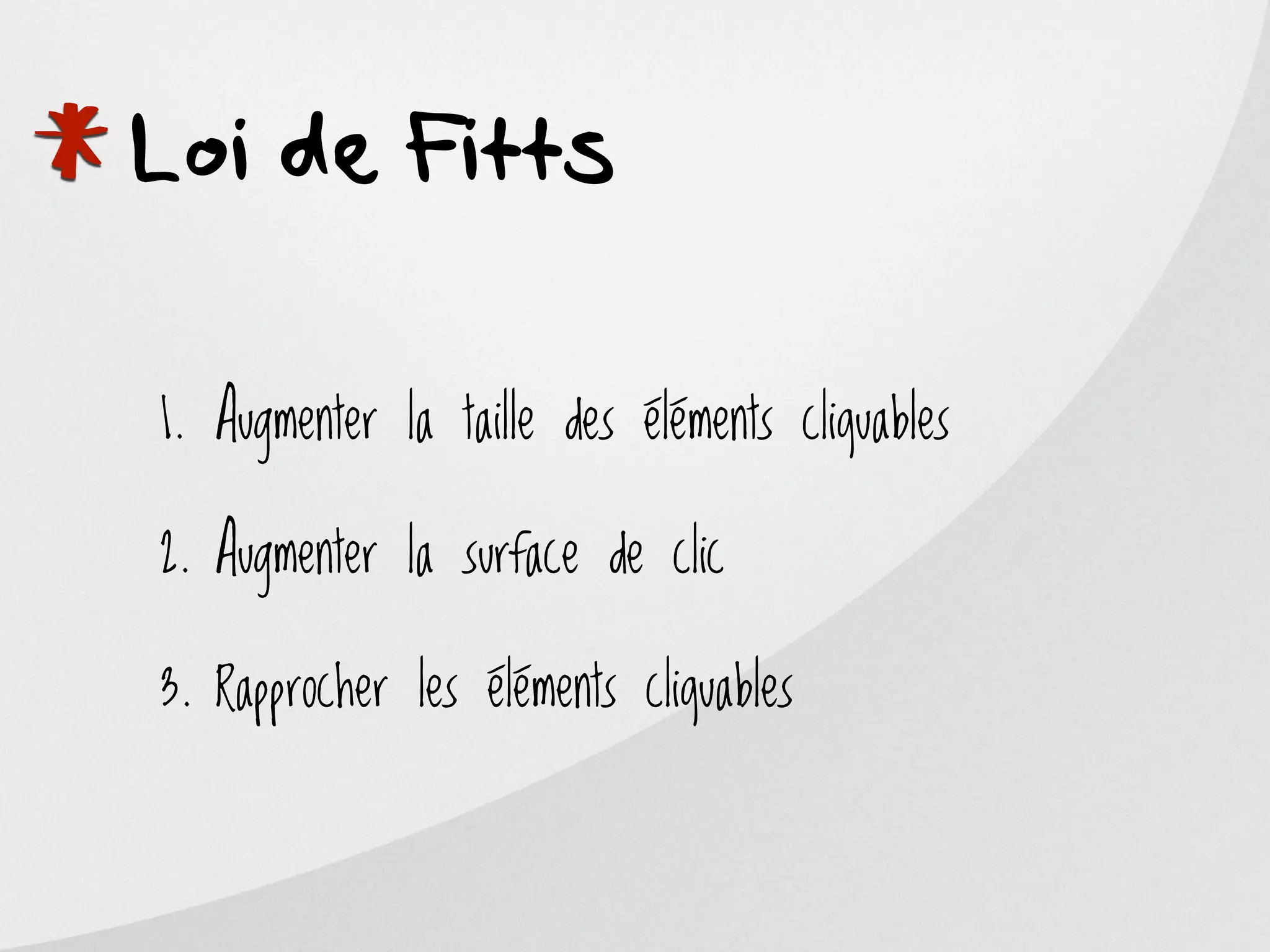 *
Loi de Fitts

    1. Augmenter la taille des éléments cliquables

    2. Augmenter la surface de clic

    3. Rapprocher les éléments cliquables
 