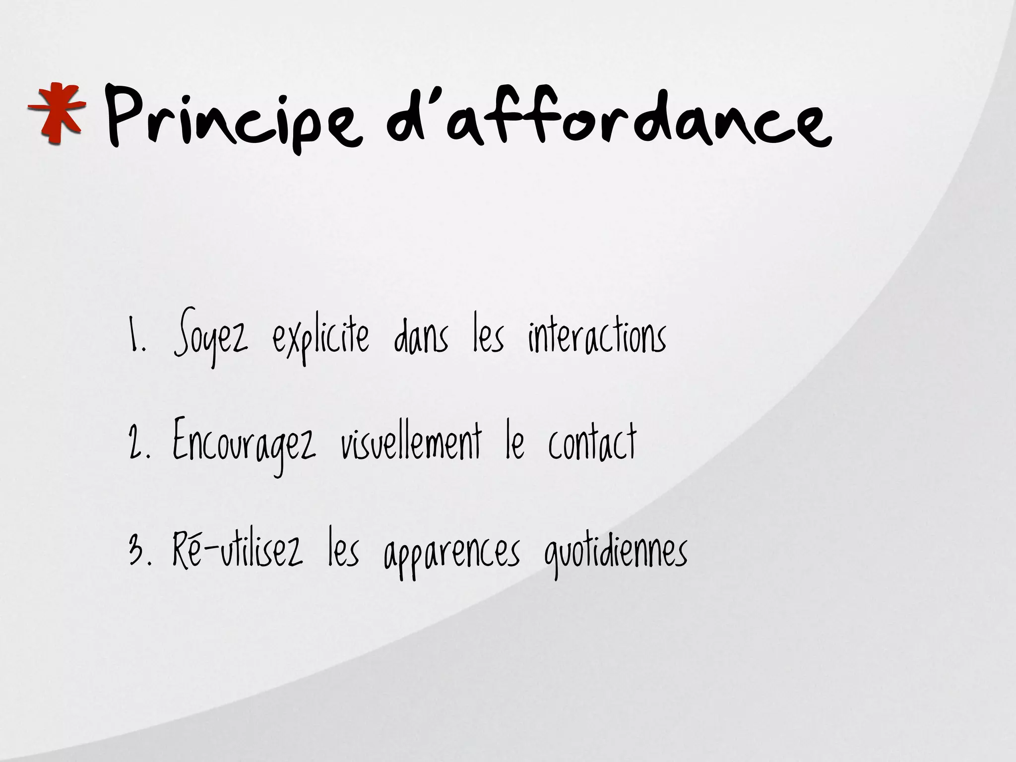 *
Principe d’affordance

    1. Soyez explicite dans les interactions

    2. Encouragez visuellement le contact

    3. Ré-utilisez les apparences quotidiennes
 