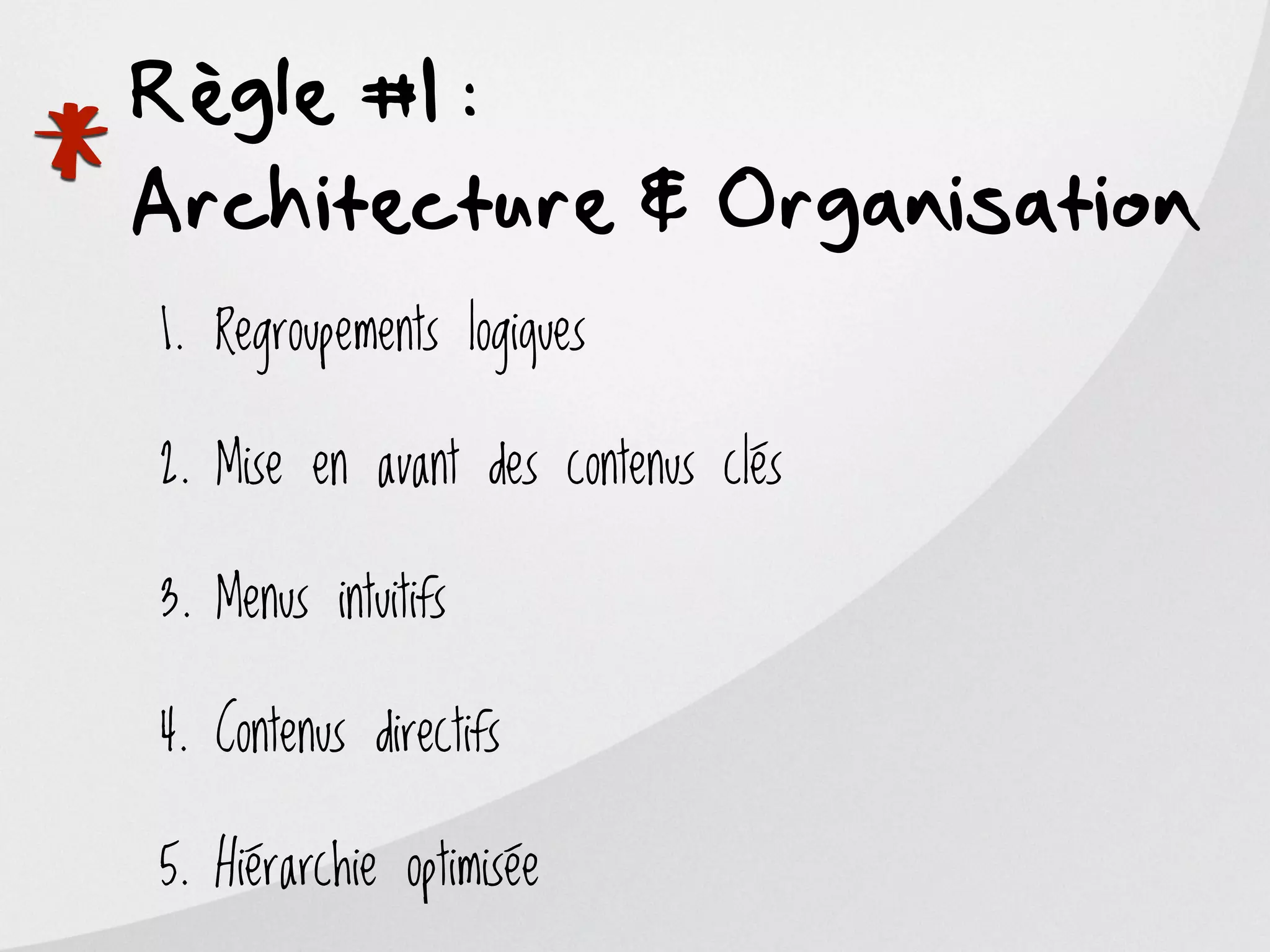 Règle #1 :

*
Architecture & Organisation
    1. Regroupements logiques

    2. Mise en avant des contenus clés

    3. Menus intuitifs

    4. Contenus directifs

    5. Hiérarchie optimisée
 