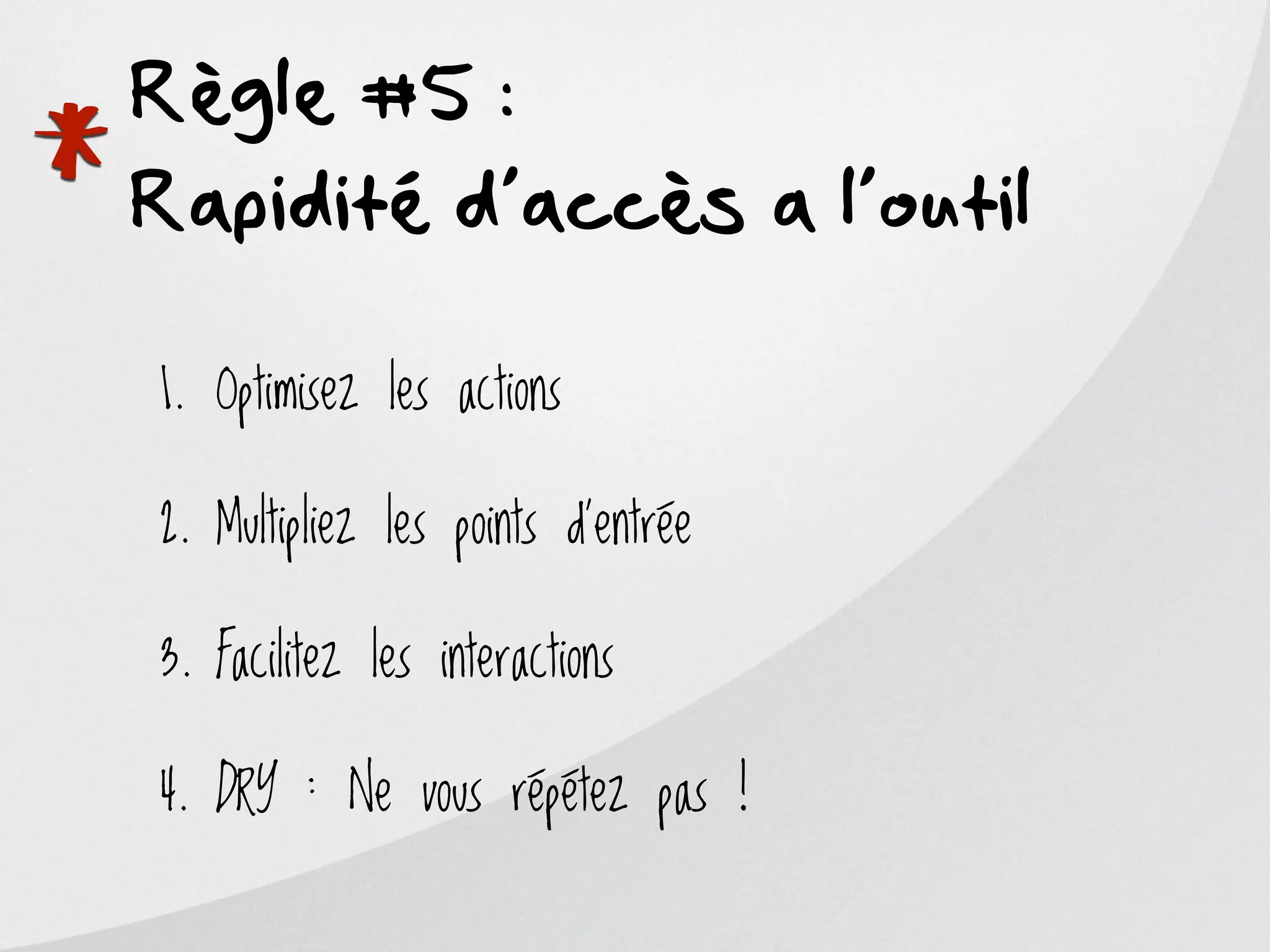 Règle #5 :

*
Rapidité d’accès a l’outil

    1. Optimisez les actions

    2. Multipliez les points d’entrée

    3. Facilitez les interactions

    4. DRY : Ne vous répétez pas !
 