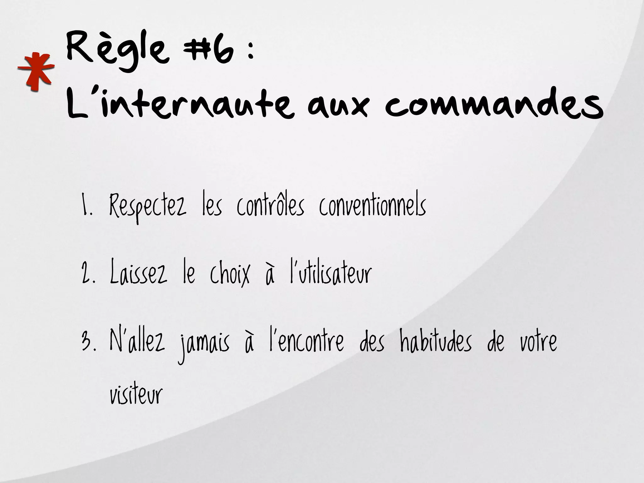 Règle #6 :

*
L’internaute aux commandes

    1. Respectez les contrôles conventionnels

    2. Laissez le choix à l’utilisateur

    3. N’allez jamais à l’encontre des habitudes de votre

       visiteur
 