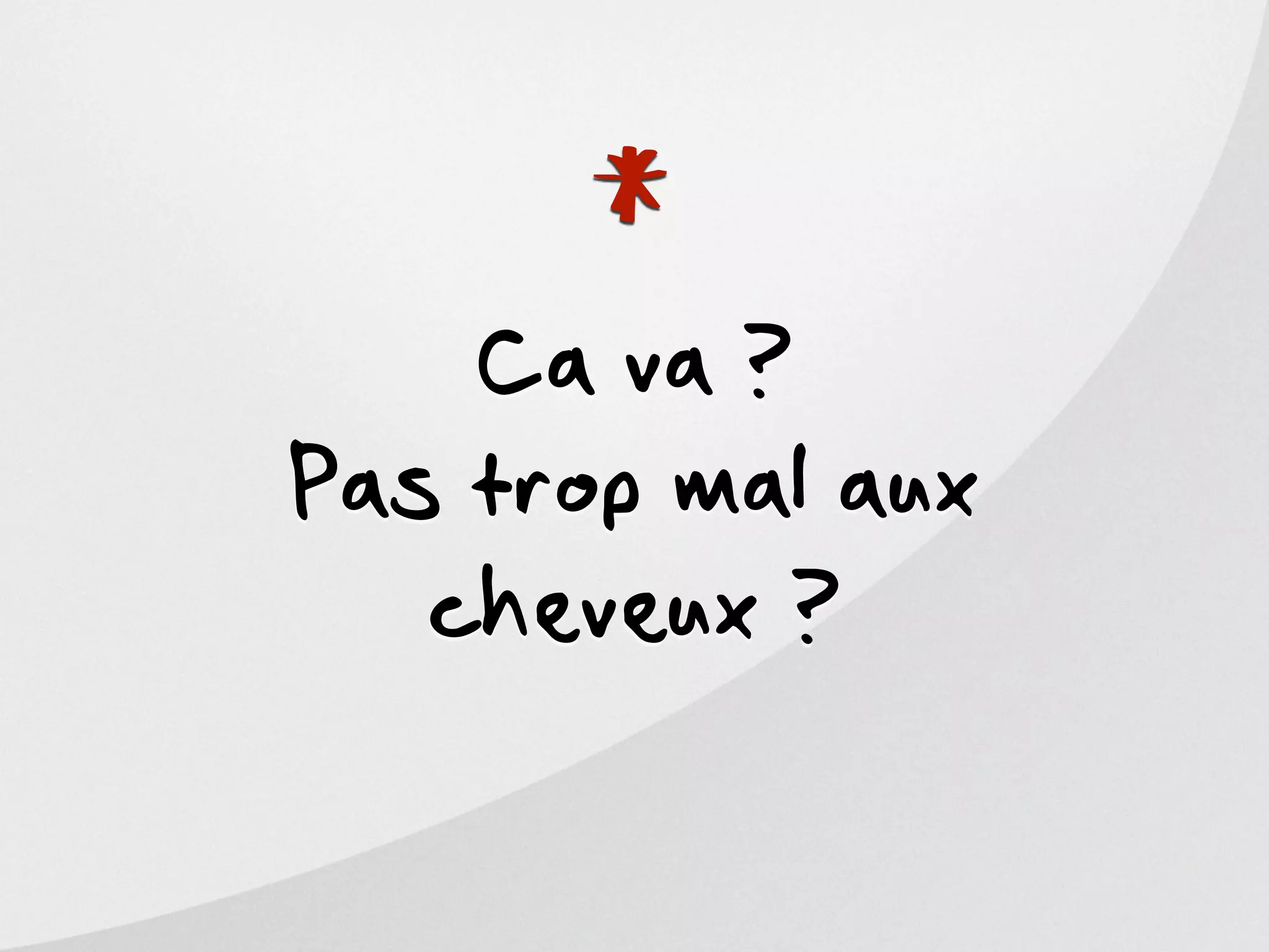 *
    Ca va ?
Pas trop mal aux
   cheveux ?
 