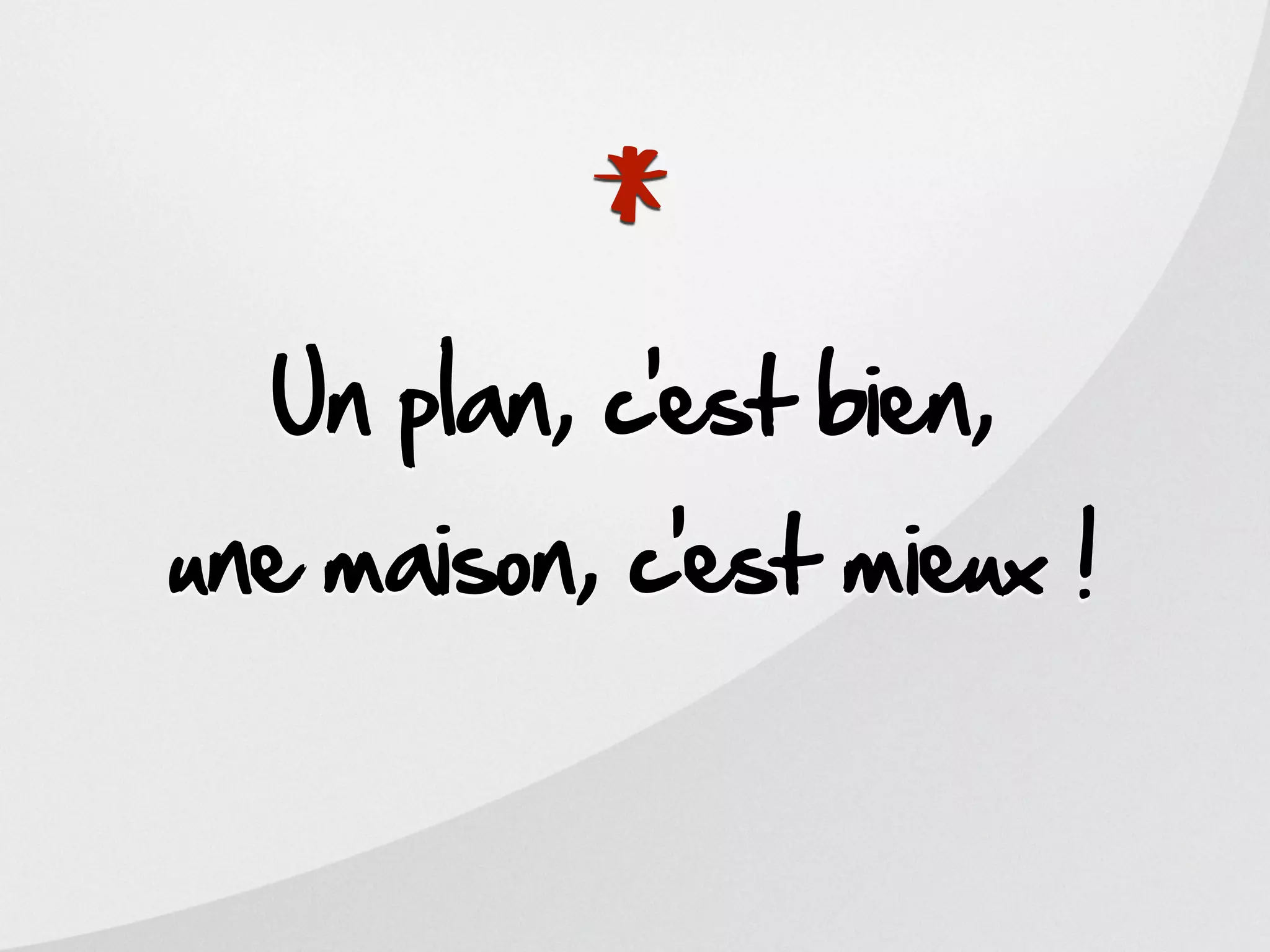 *
  Un plan, c’est bien,
une maison, c’est mieux !
 