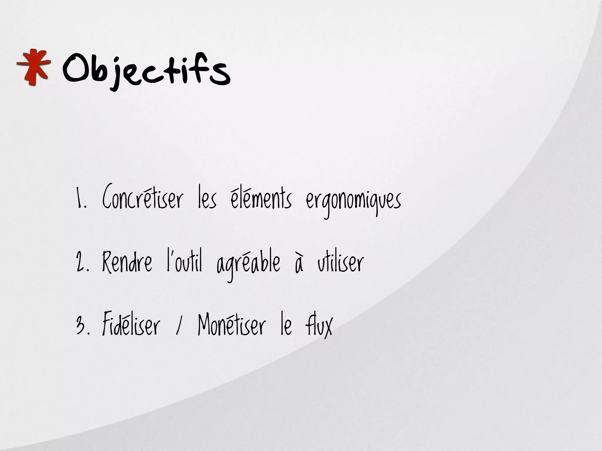 *
Objectifs


    1. Concrétiser les éléments ergonomiques

    2. Rendre l’outil agréable à utiliser

    3. Fidéliser / Monétiser le flux
 