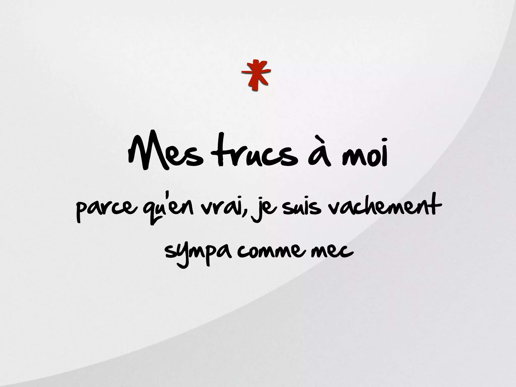 *
     Mes trucs à moi
parce qu’en vrai, je suis vachement
        sympa comme mec
 