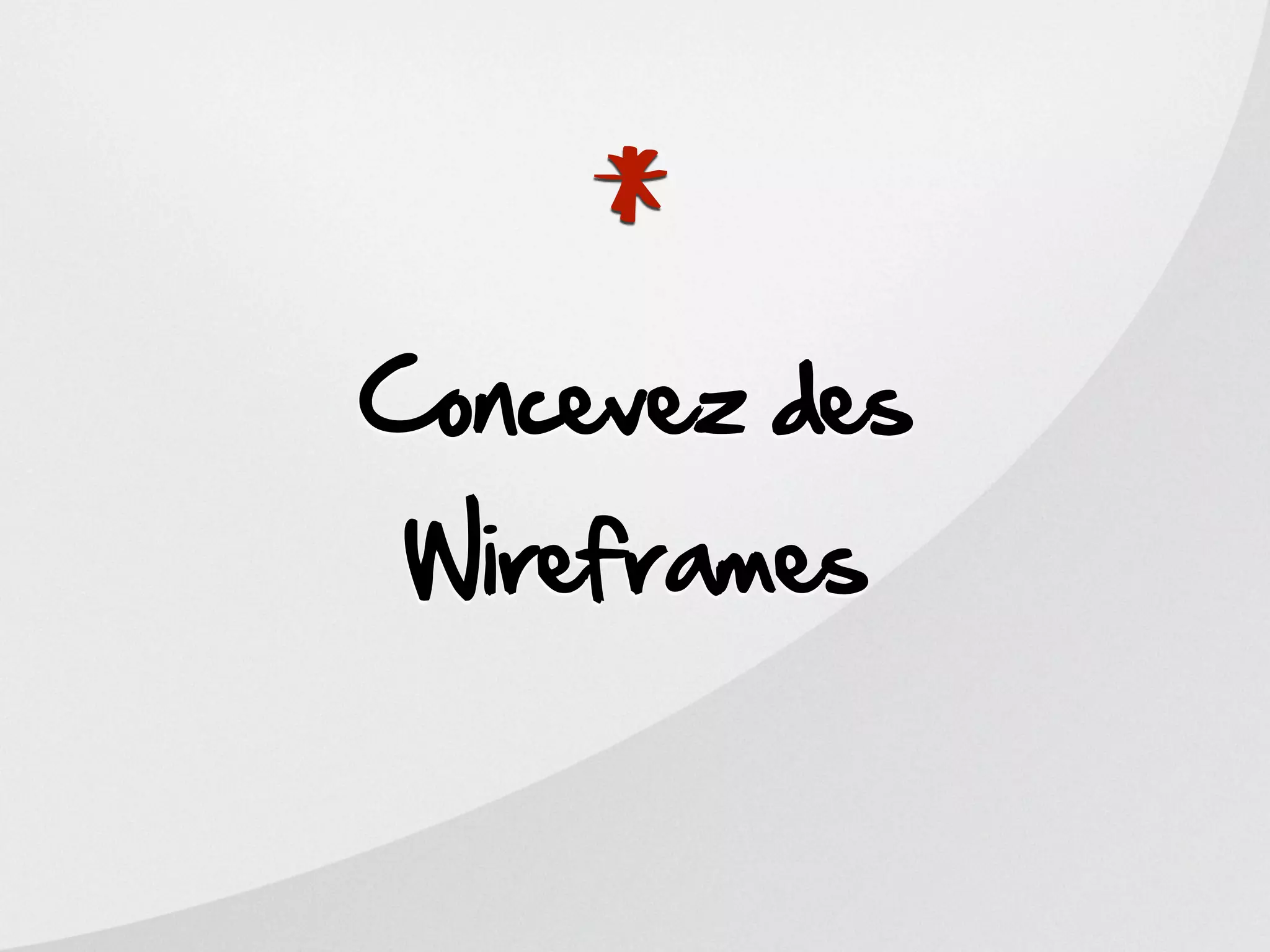 *
Concevez des
Wireframes
 